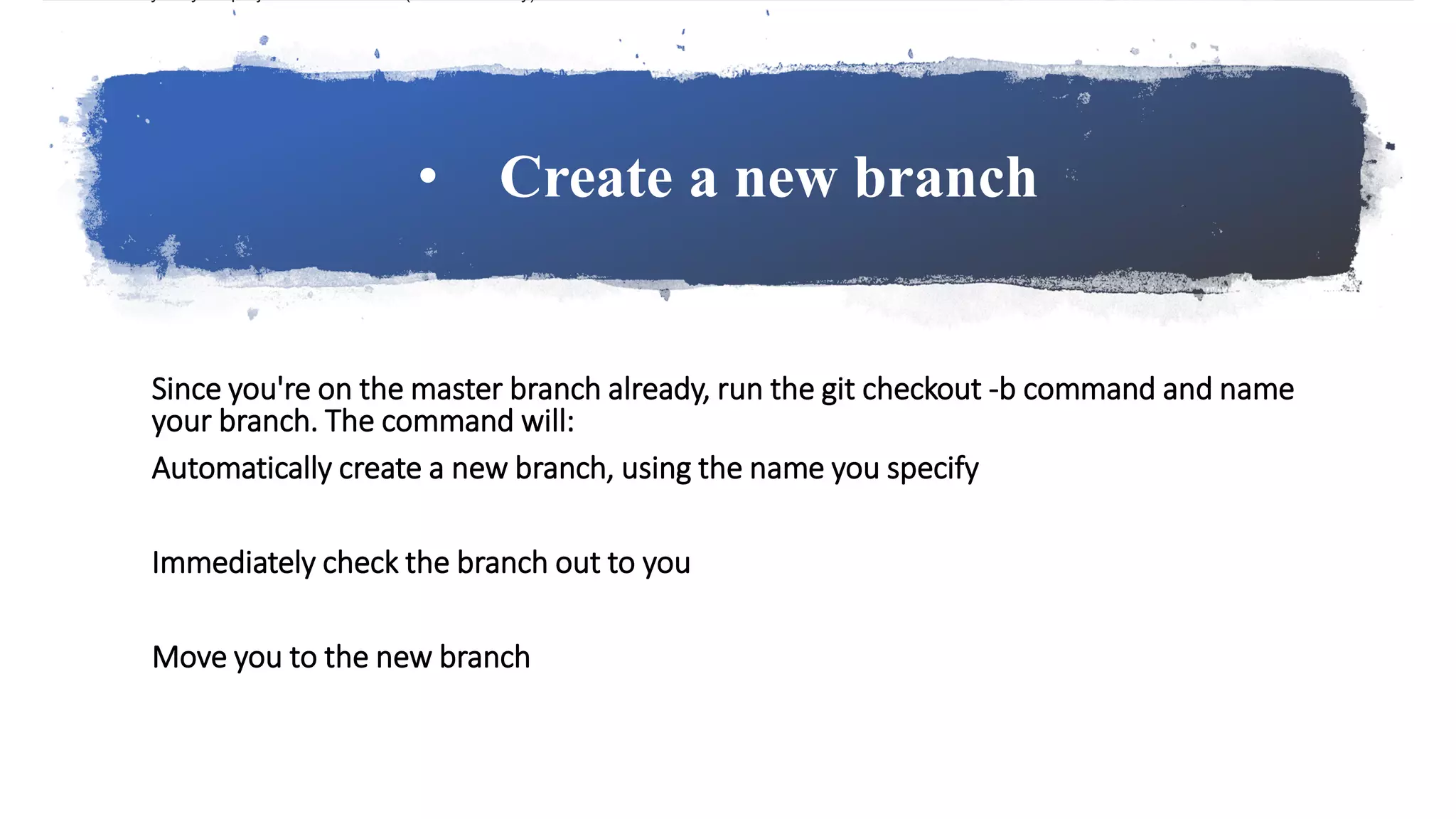 • Create a new branch
Since you're on the master branch already, run the git checkout -b command and name
your branch. The command will:
Automatically create a new branch, using the name you specify
Immediately check the branch out to you
Move you to the new branch
 