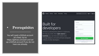 • Prerequisites
You will need a GitHub account
(it's free). Go to
https://github.com/join and set
up a GitHub account if you do not
have one already.
 
