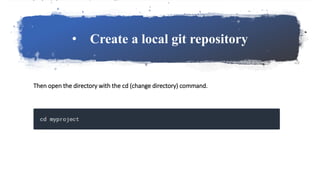 • Create a local git repository
Then open the directory with the cd (change directory) command.
 