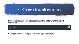 • Create a local git repository
Now, initialize your new git repository in the folder with the git init
command:
• Congratulations! You just initialized a git repository.
 
