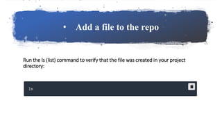 • Add a file to the repo
Run the ls (list) command to verify that the file was created in your project
directory:
 
