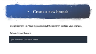 • Create a new branch
Use git commit -m "Your message about the commit" to stage your changes.
Return to your branch.
 