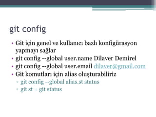 git config
• Git için genel ve kullanıcı bazlı konfigürasyon
yapmayı sağlar
• git config --global user.name Dilaver Demirel
• git config --global user.email dilaver@gmail.com
• Git komutları için alias oluşturabiliriz
▫ git config --global alias.st status
▫ git st = git status
 