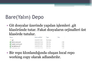 Bare(Yalın) Depo
• Git dosyalar üzerinde yapılan işlemleri .git
klasöründe tutar. Fakat dosyaların orjinalleri üst
klasörde tutulur.
• Bir repo klonlandığında oluşan local repo
working copy olarak adlandırılır.
 