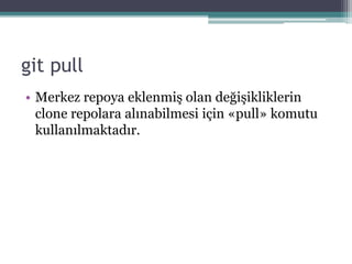 git pull
• Merkez repoya eklenmiş olan değişikliklerin
clone repolara alınabilmesi için «pull» komutu
kullanılmaktadır.
 