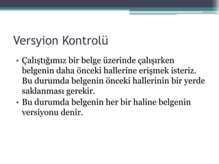 Versyion Kontrolü
• Çalıştığımız bir belge üzerinde çalışırken
belgenin daha önceki hallerine erişmek isteriz.
Bu durumda belgenin önceki hallerinin bir yerde
saklanması gerekir.
• Bu durumda belgenin her bir haline belgenin
versiyonu denir.
 