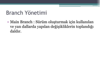 Branch Yönetimi
• Main Branch : Sürüm oluşturmak için kullanılan
ve yan dallarda yapılan değişikliklerin toplandığı
daldır.
 