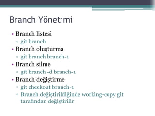 Branch Yönetimi
• Branch listesi
▫ git branch
• Branch oluşturma
▫ git branch branch-1
• Branch silme
▫ git branch -d branch-1
• Branch değiştirme
▫ git checkout branch-1
▫ Branch değiştirildiğinde working-copy git
tarafından değiştirilir
 