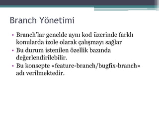 Branch Yönetimi
• Branch’lar genelde aynı kod üzerinde farklı
konularda izole olarak çalışmayı sağlar
• Bu durum istenilen özellik bazında
değerlendirilebilir.
• Bu konsepte «feature-branch/bugfix-branch»
adı verilmektedir.
 