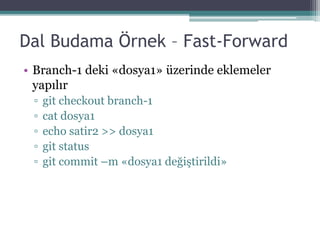 Dal Budama Örnek – Fast-Forward
• Branch-1 deki «dosya1» üzerinde eklemeler
yapılır
▫ git checkout branch-1
▫ cat dosya1
▫ echo satir2 >> dosya1
▫ git status
▫ git commit –m «dosya1 değiştirildi»
 