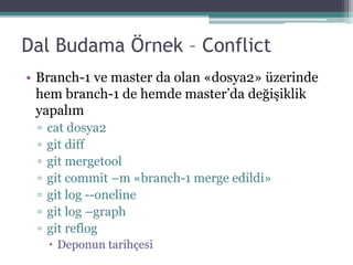 Dal Budama Örnek – Conflict
• Branch-1 ve master da olan «dosya2» üzerinde
hem branch-1 de hemde master’da değişiklik
yapalım
▫ cat dosya2
▫ git diff
▫ git mergetool
▫ git commit –m «branch-1 merge edildi»
▫ git log --oneline
▫ git log –graph
▫ git reflog
 Deponun tarihçesi
 