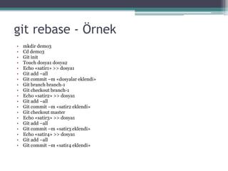 git rebase - Örnek
• mkdir demo3
• Cd demo3
• Git init
• Touch dosya1 dosya2
• Echo «satir1» >> dosya1
• Git add –all
• Git commit –m «dosyalar eklendi»
• Git branch branch-1
• Git checkout branch-1
• Echo «satir2» >> dosya1
• Git add –all
• Git commit –m «satir2 eklendi»
• Git checkout master
• Echo «satir3» >> dosya1
• Git add –all
• Git commit –m «satir3 eklendi»
• Echo «satir4» >> dosya1
• Git add –all
• Git commit –m «satir4 eklendi»
 