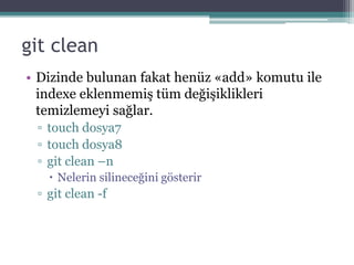 git clean
• Dizinde bulunan fakat henüz «add» komutu ile
indexe eklenmemiş tüm değişiklikleri
temizlemeyi sağlar.
▫ touch dosya7
▫ touch dosya8
▫ git clean –n
 Nelerin silineceğini gösterir
▫ git clean -f
 
