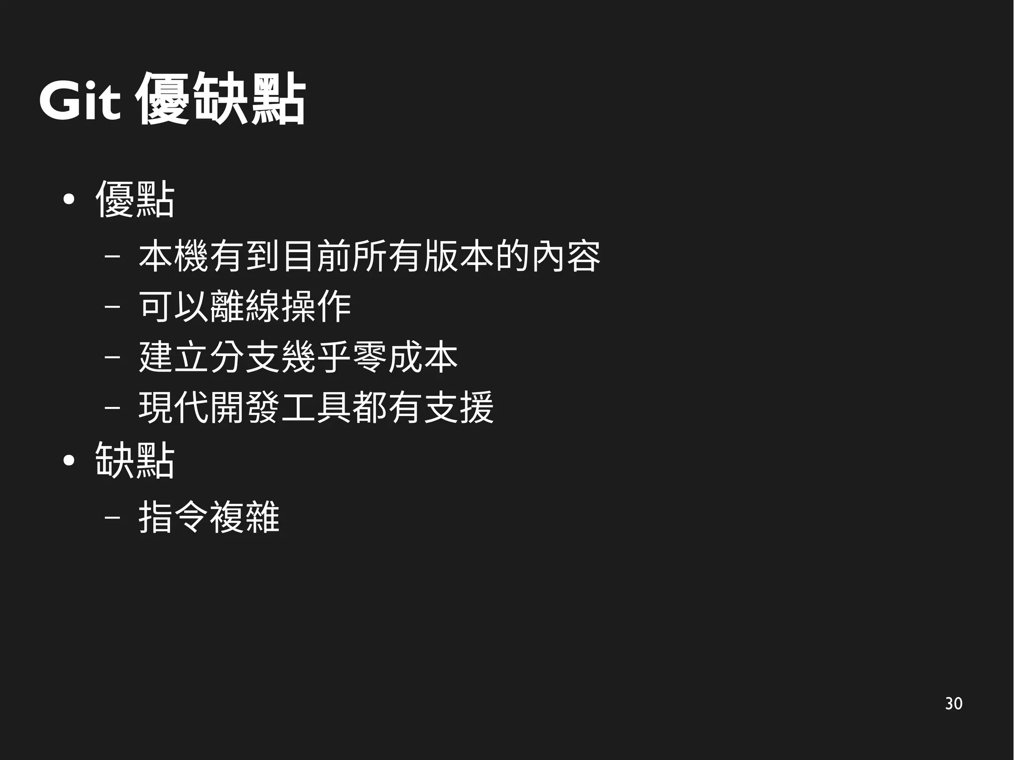 30
Git 優缺點
●
優點
– 本機有到目前所有版本的內容
– 可以離線操作
– 建立分支幾乎零成本
– 現代開發工具都有支援
●
缺點
– 指令複雜
 