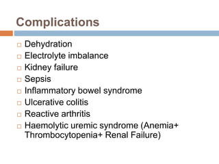 Complications
 Dehydration
 Electrolyte imbalance
 Kidney failure
 Sepsis
 Inflammatory bowel syndrome
 Ulcerative colitis
 Reactive arthritis
 Haemolytic uremic syndrome (Anemia+
Thrombocytopenia+ Renal Failure)
 