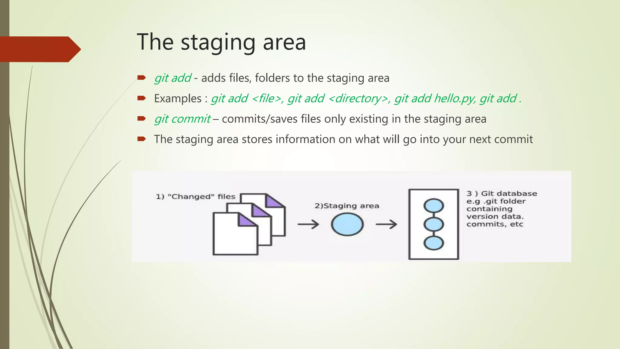 The staging area
 git add - adds files, folders to the staging area
 Examples : git add <file>, git add <directory>, git add hello.py, git add .
 git commit – commits/saves files only existing in the staging area
 The staging area stores information on what will go into your next commit
 