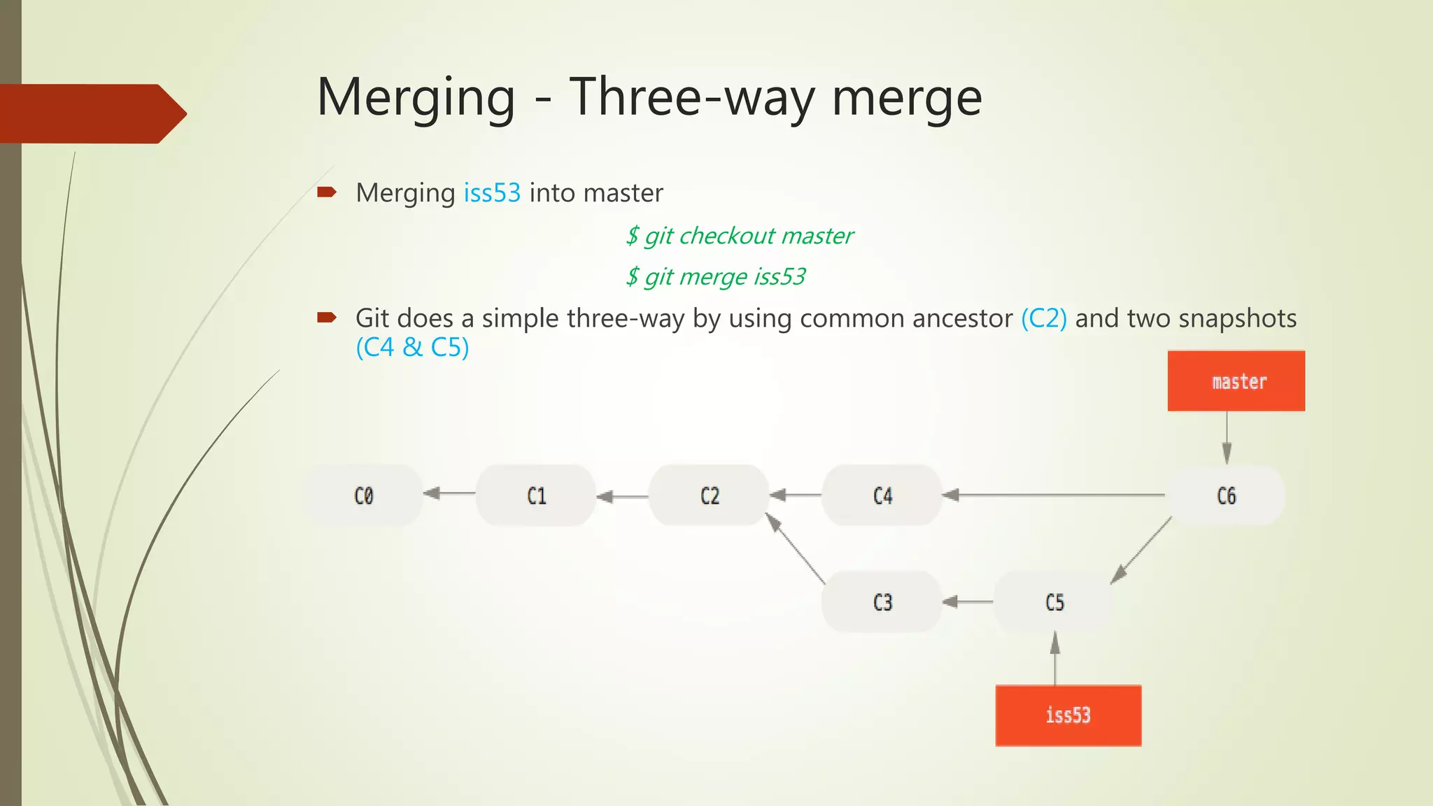 Merging - Three-way merge
 Merging iss53 into master
$ git checkout master
$ git merge iss53
 Git does a simple three-way by using common ancestor (C2) and two snapshots
(C4 & C5)
 
