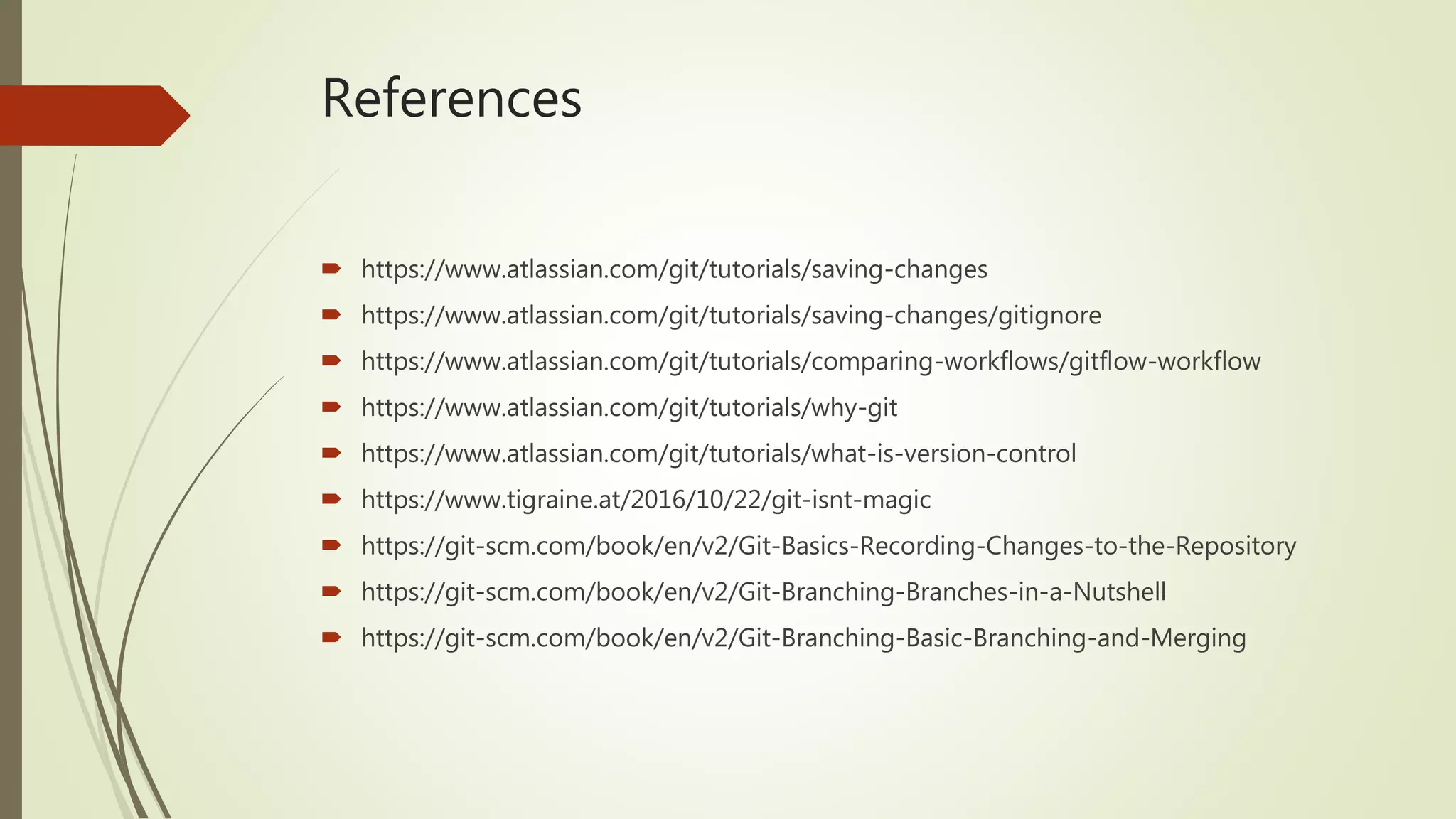 References
 https://www.atlassian.com/git/tutorials/saving-changes
 https://www.atlassian.com/git/tutorials/saving-changes/gitignore
 https://www.atlassian.com/git/tutorials/comparing-workflows/gitflow-workflow
 https://www.atlassian.com/git/tutorials/why-git
 https://www.atlassian.com/git/tutorials/what-is-version-control
 https://www.tigraine.at/2016/10/22/git-isnt-magic
 https://git-scm.com/book/en/v2/Git-Basics-Recording-Changes-to-the-Repository
 https://git-scm.com/book/en/v2/Git-Branching-Branches-in-a-Nutshell
 https://git-scm.com/book/en/v2/Git-Branching-Basic-Branching-and-Merging
 