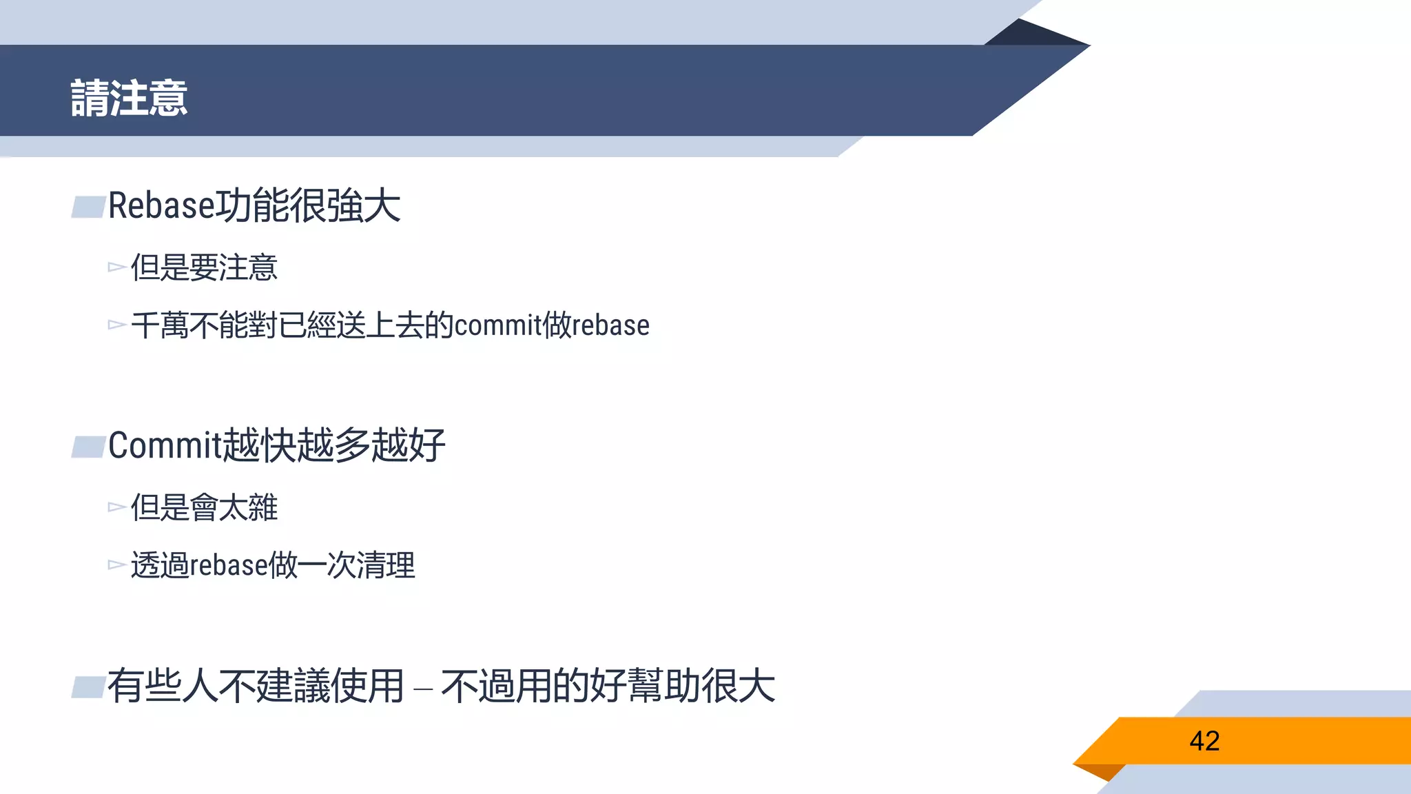 請注意
42
▰Rebase功能很強大
▻但是要注意
▻千萬不能對已經送上去的commit做rebase
▰Commit越快越多越好
▻但是會太雜
▻透過rebase做一次清理
▰有些人不建議使用 – 不過用的好幫助很大
 