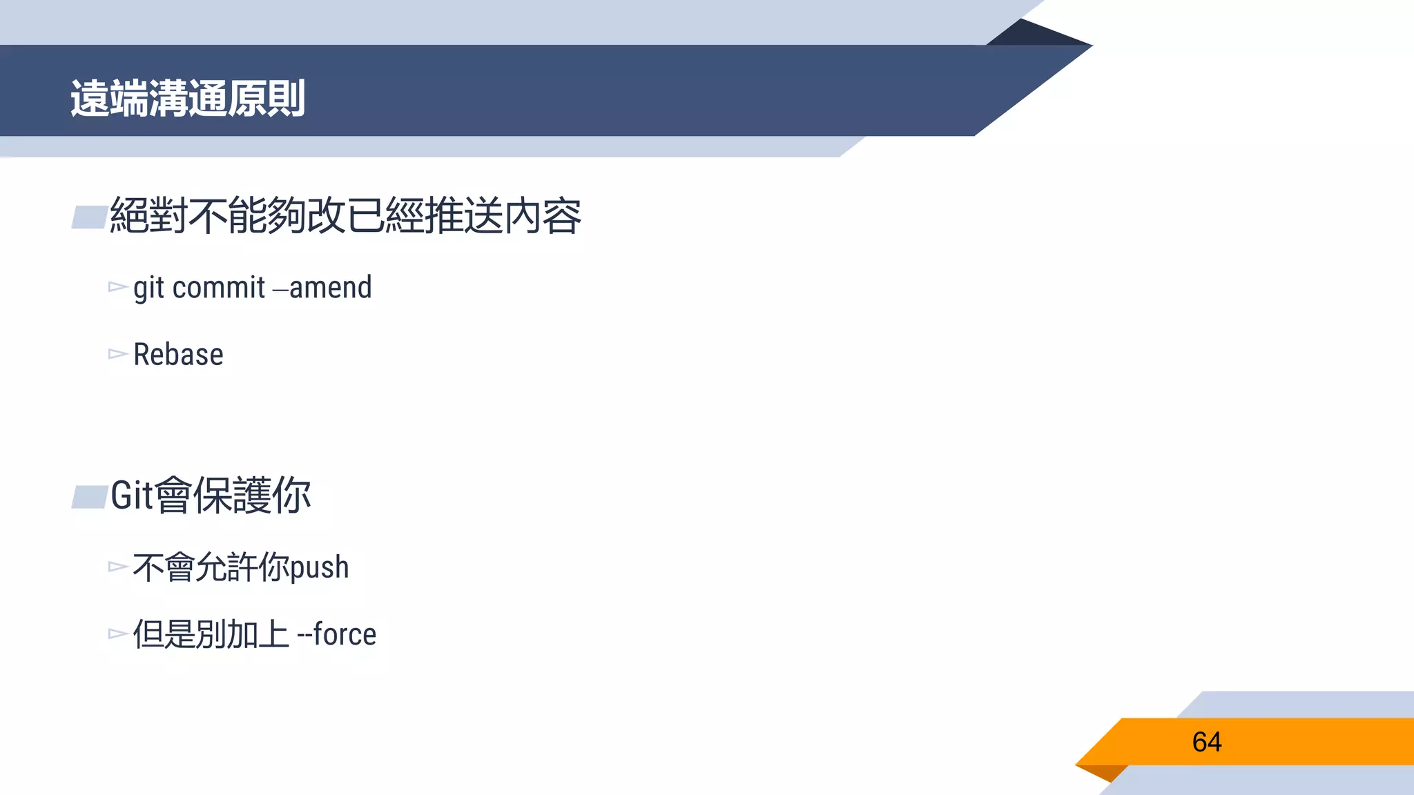 遠端溝通原則
64
▰絕對不能夠改已經推送內容
▻git commit –amend
▻Rebase
▰Git會保護你
▻不會允許你push
▻但是別加上 --force
 
