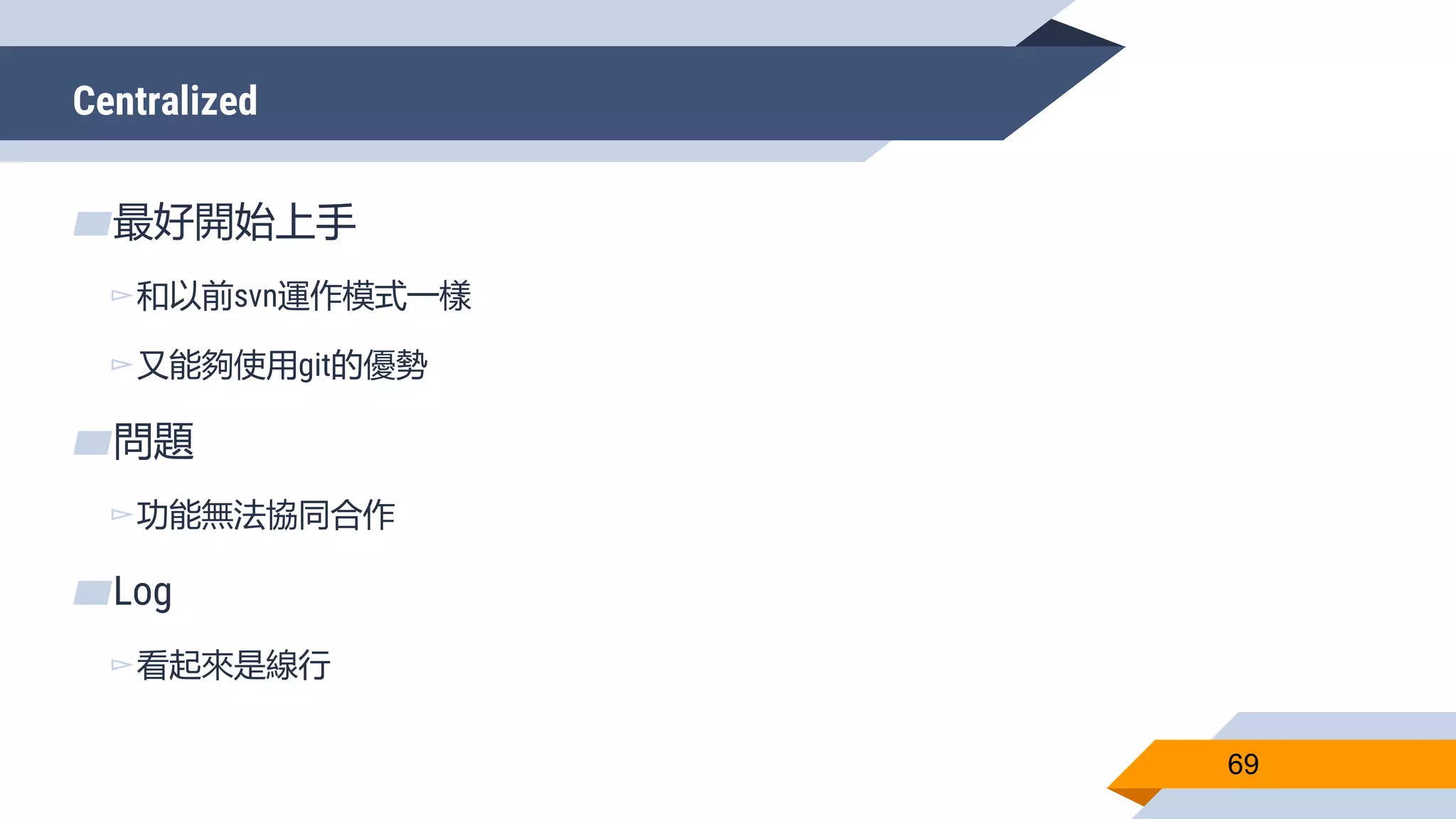 Centralized
69
▰最好開始上手
▻和以前svn運作模式一樣
▻又能夠使用git的優勢
▰問題
▻功能無法協同合作
▰Log
▻看起來是線行
 