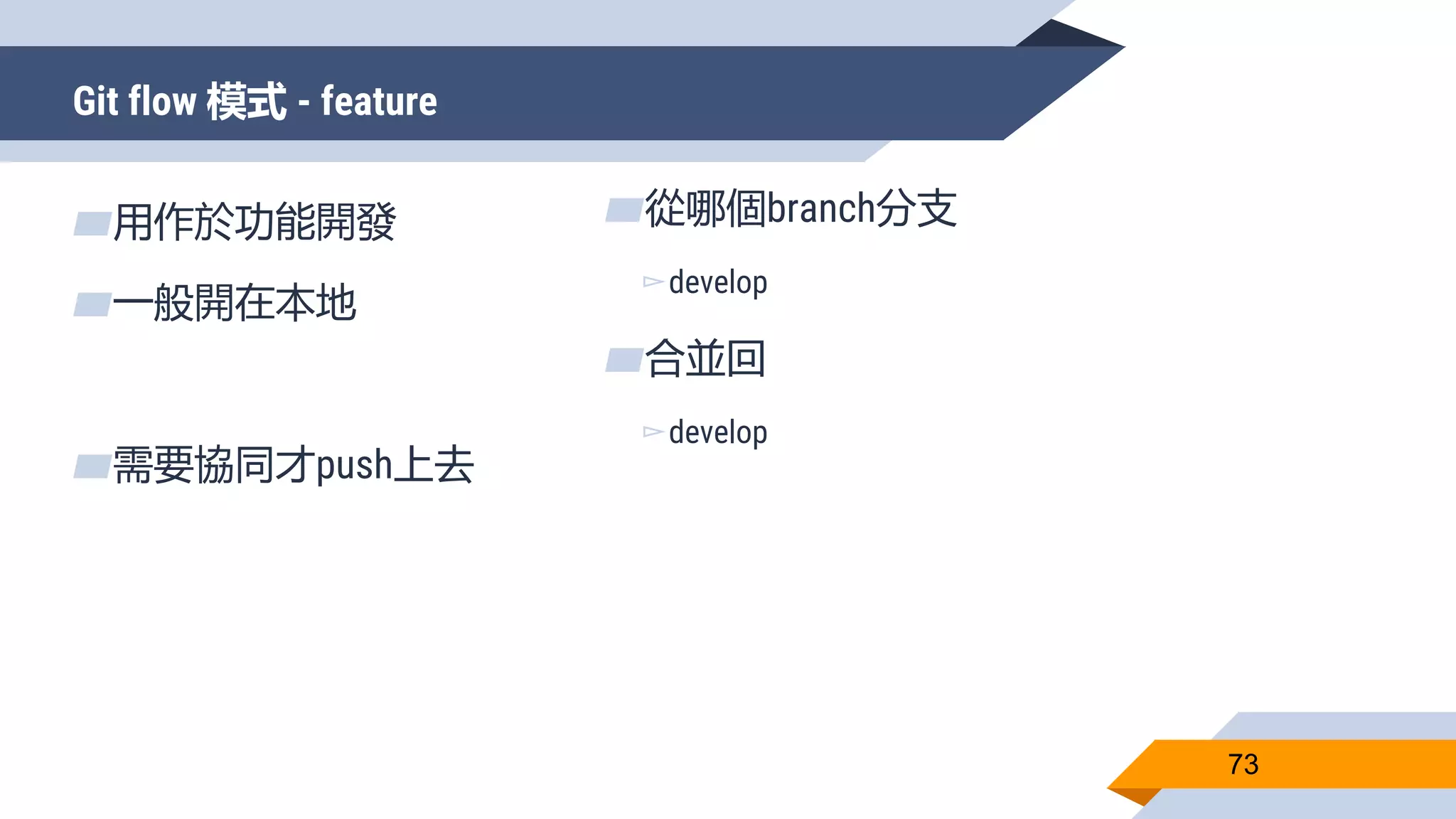Git flow 模式 - feature
73
▰用作於功能開發
▰一般開在本地
▰需要協同才push上去
▰從哪個branch分支
▻develop
▰合並回
▻develop
 