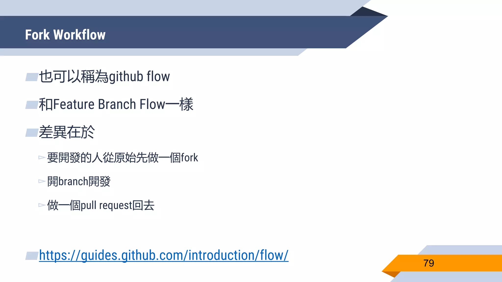 Fork Workflow
79
▰也可以稱為github flow
▰和Feature Branch Flow一樣
▰差異在於
▻要開發的人從原始先做一個fork
▻開branch開發
▻做一個pull request回去
▰https://guides.github.com/introduction/flow/
 