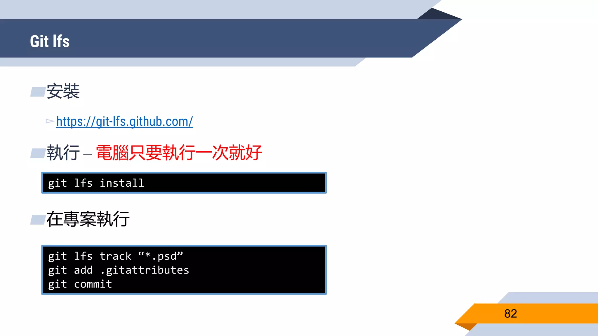 Git lfs
82
▰安裝
▻https://git-lfs.github.com/
▰執行 – 電腦只要執行一次就好
▰在專案執行
git lfs install
git lfs track “*.psd”
git add .gitattributes
git commit
 