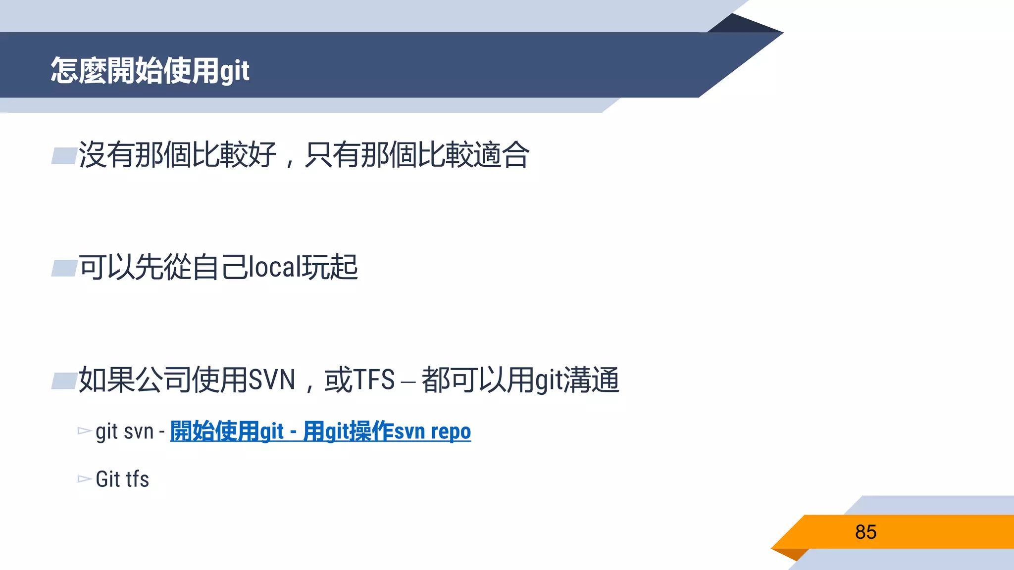 怎麼開始使用git
85
▰沒有那個比較好，只有那個比較適合
▰可以先從自己local玩起
▰如果公司使用SVN，或TFS – 都可以用git溝通
▻git svn - 開始使用git - 用git操作svn repo
▻Git tfs
 