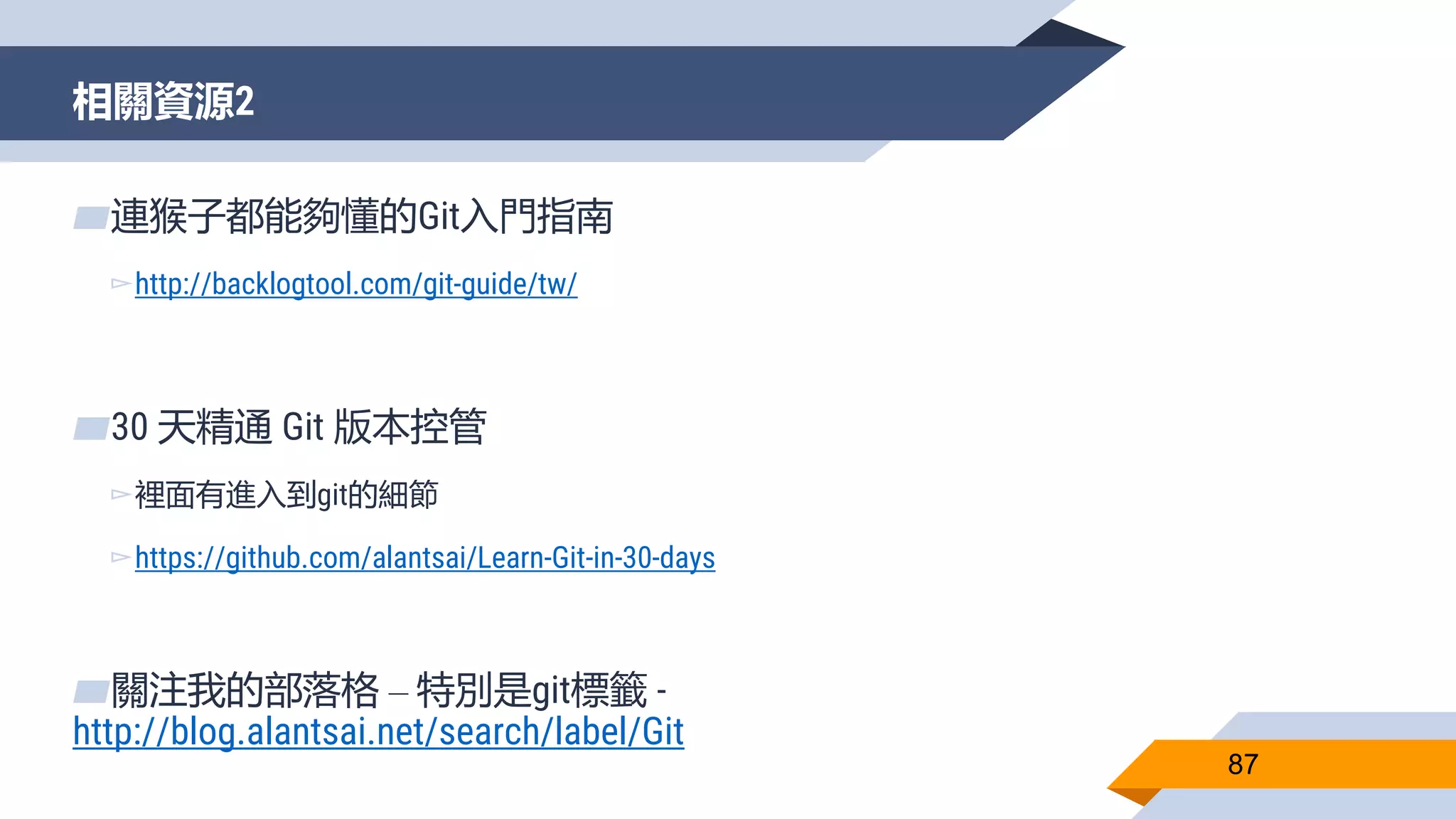 相關資源2
87
▰連猴子都能夠懂的Git入門指南
▻http://backlogtool.com/git-guide/tw/
▰30 天精通 Git 版本控管
▻裡面有進入到git的細節
▻https://github.com/alantsai/Learn-Git-in-30-days
▰關注我的部落格 – 特別是git標籤 -
http://blog.alantsai.net/search/label/Git
 
