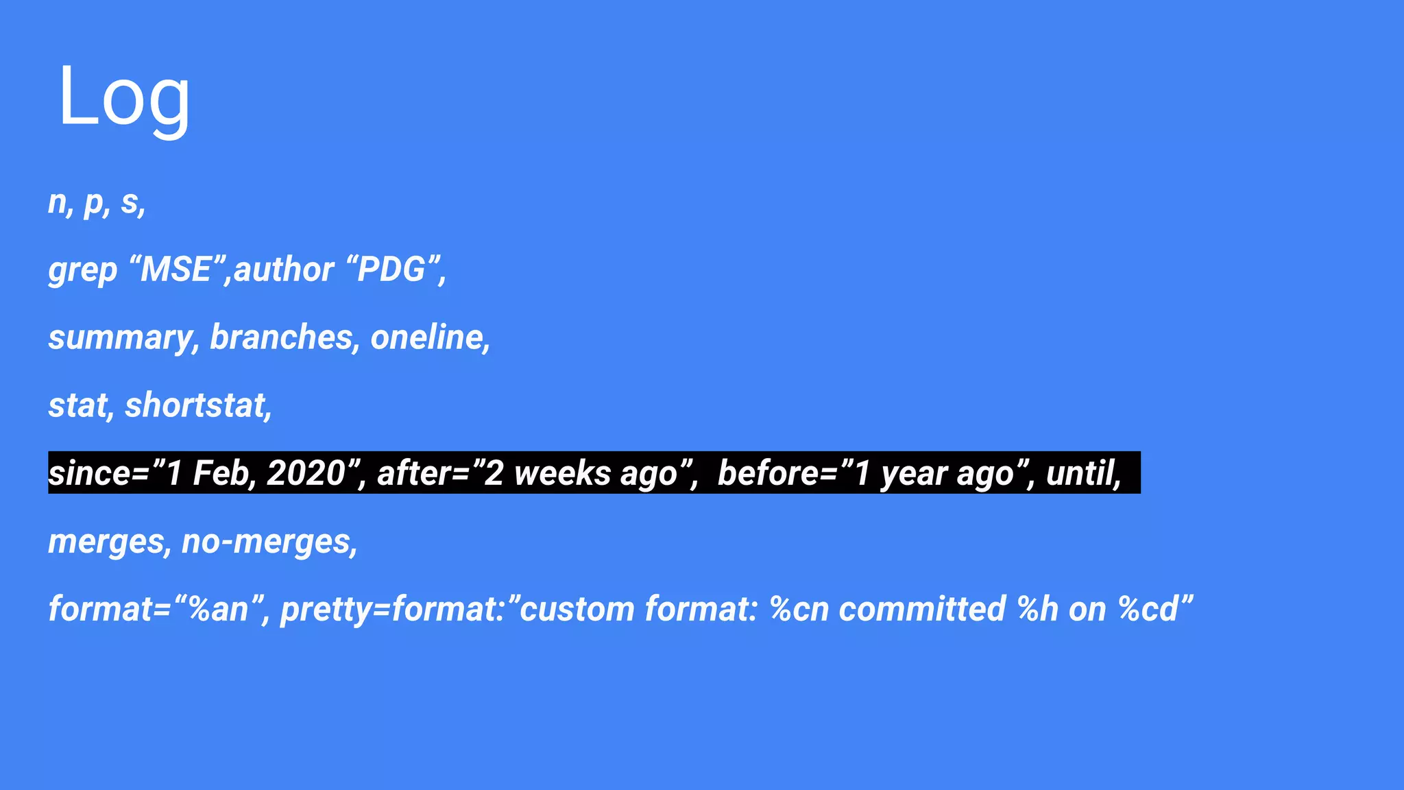 Log
n, p, s,
grep “MSE”,author “PDG”,
summary, branches, oneline,
stat, shortstat,
since=”1 Feb, 2020”, after=”2 weeks ago”, before=”1 year ago”, until,
merges, no-merges,
format=“%an”, pretty=format:”custom format: %cn committed %h on %cd”
 