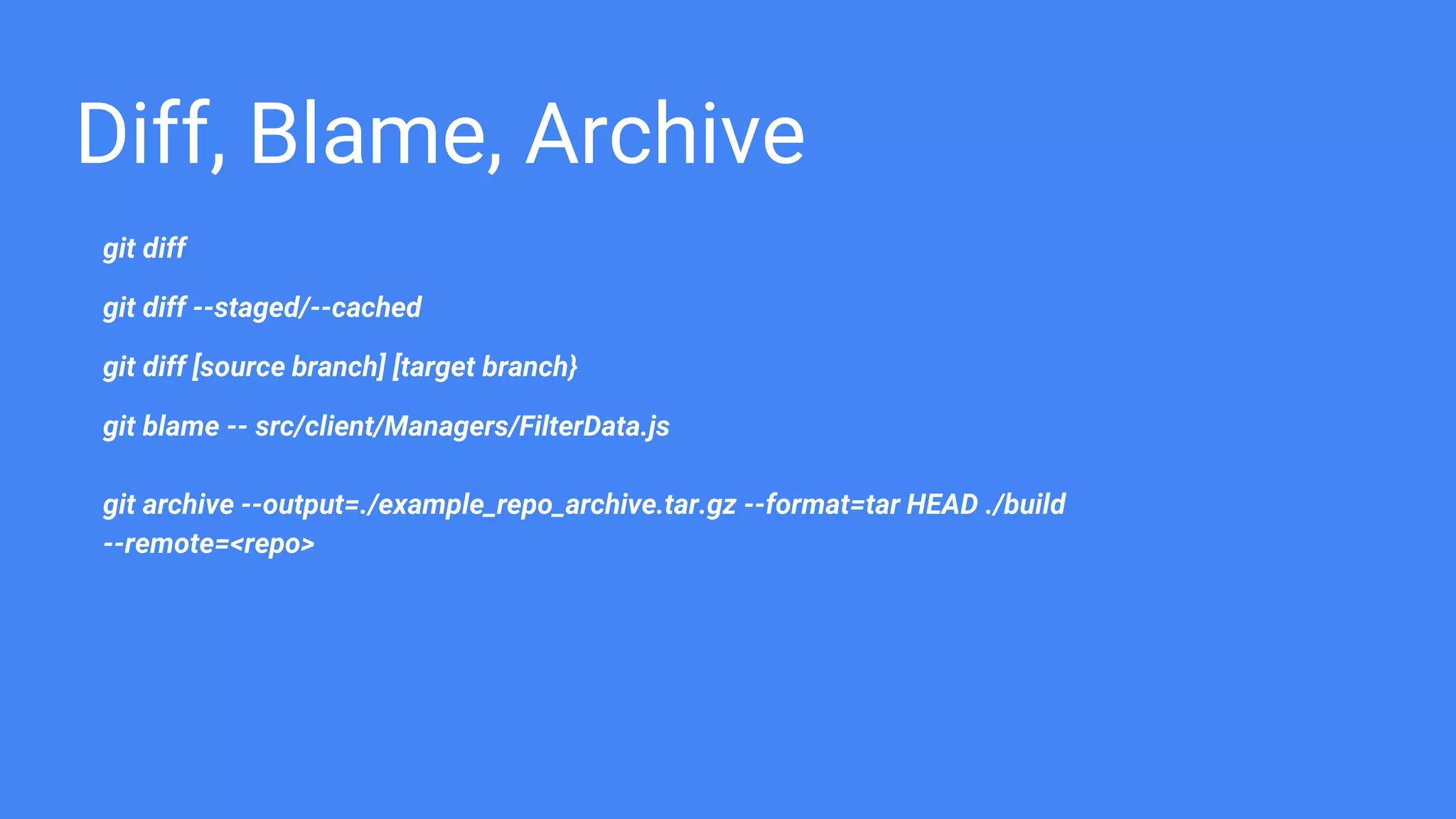 Diff, Blame, Archive
git diff
git diff --staged/--cached
git diff [source branch] [target branch}
git blame -- src/client/Managers/FilterData.js
git archive --output=./example_repo_archive.tar.gz --format=tar HEAD ./build
--remote=<repo>
 