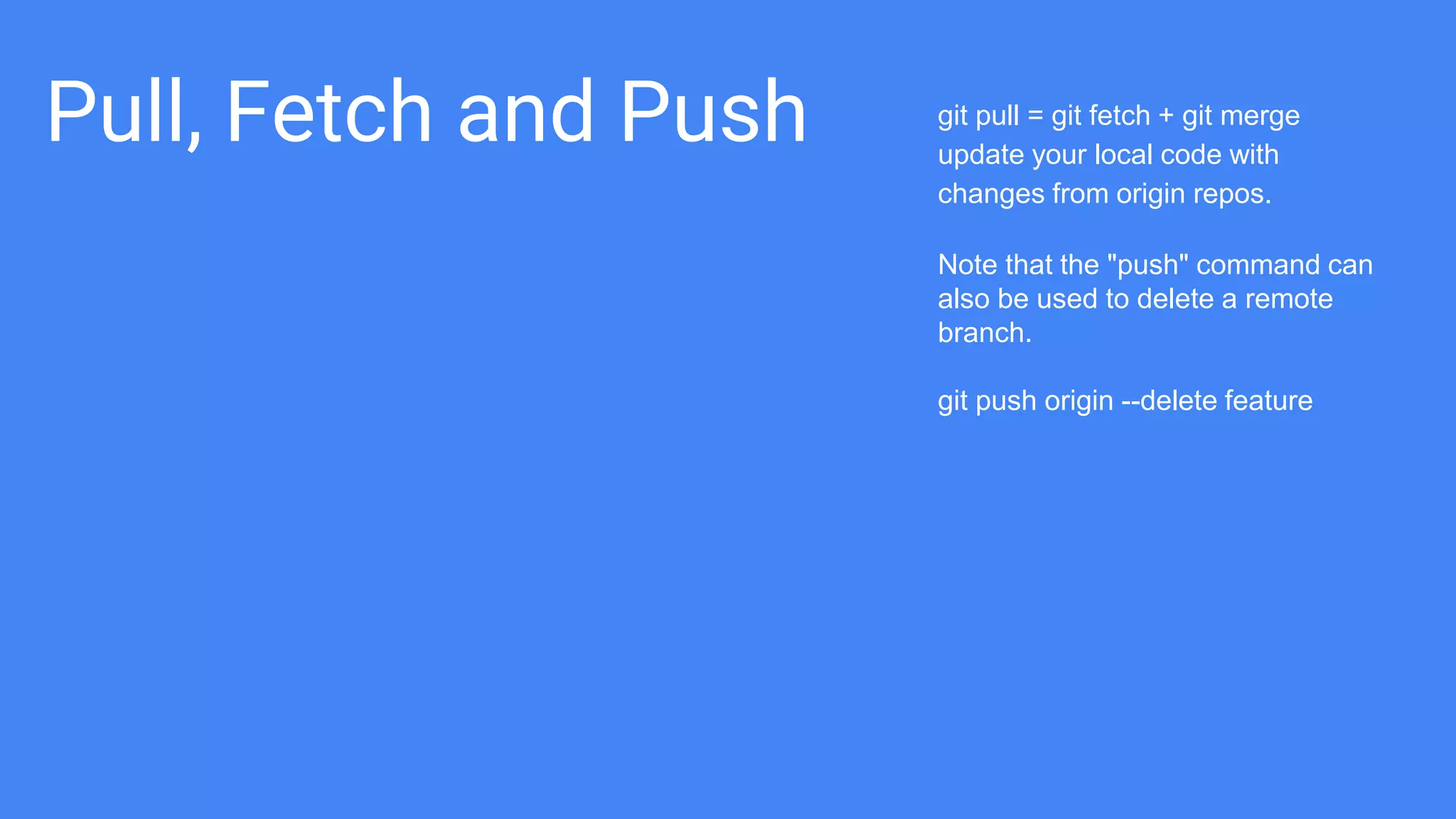 Pull, Fetch and Push git pull = git fetch + git merge
update your local code with
changes from origin repos.
Note that the "push" command can
also be used to delete a remote
branch.
git push origin --delete feature
 