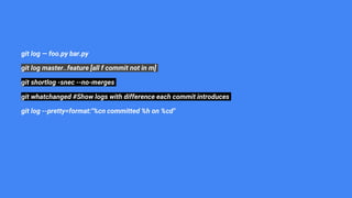 git log — foo.py bar.py
git log master..feature [all f commit not in m]
git shortlog -snec --no-merges
git whatchanged #Show logs with difference each commit introduces
git log --pretty=format:"%cn committed %h on %cd"
 