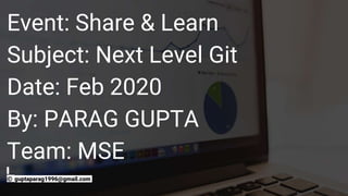 Event: Share & Learn
Subject: Next Level Git
Date: Feb 2020
By: PARAG GUPTA
Team: MSE
© guptaparag1996@gmail.com
 