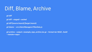 Diff, Blame, Archive
git diff
git diff --staged/--cached
git diff [source branch] [target branch}
git blame -- src/client/Managers/FilterData.js
git archive --output=./example_repo_archive.tar.gz --format=tar HEAD ./build
--remote=<repo>
 