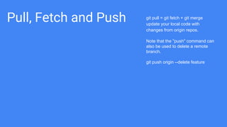Pull, Fetch and Push git pull = git fetch + git merge
update your local code with
changes from origin repos.
Note that the "push" command can
also be used to delete a remote
branch.
git push origin --delete feature
 