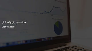 git ?, why git, repository,
Clone & fork
 