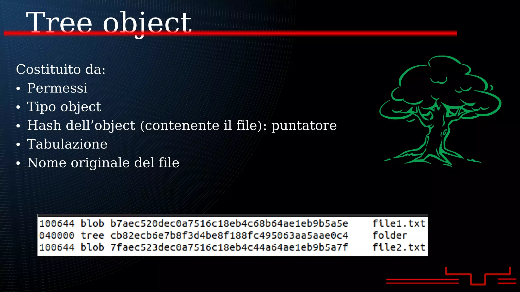 Tree object
Costituito da:
● Permessi
● Tipo object
● Hash dell’object (contenente il file): puntatore
● Tabulazione
● Nome originale del file
 