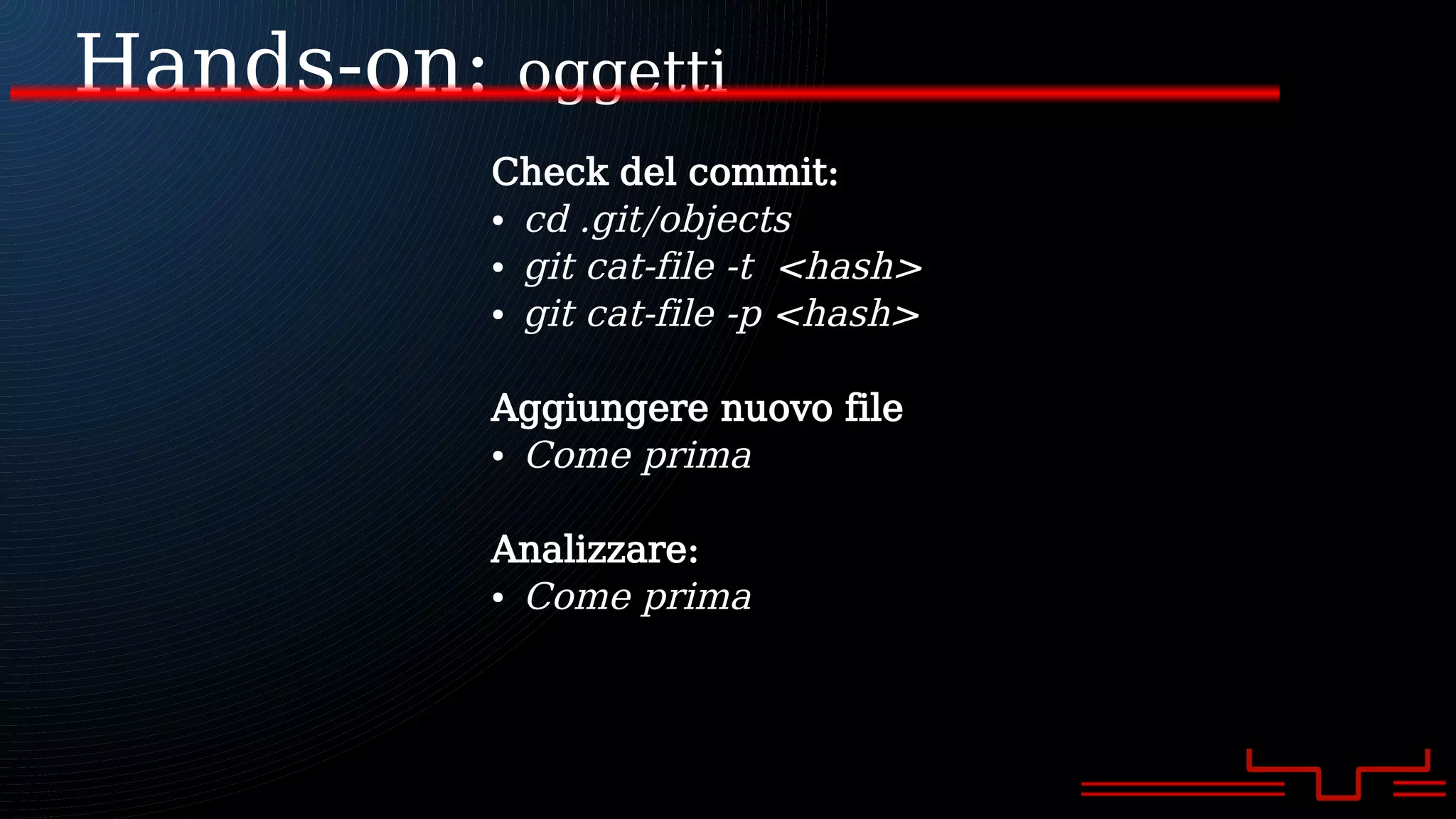 Hands-on: oggetti
Check del commit:
● cd .git/objects
● git cat-file -t <hash>
● git cat-file -p <hash>
Aggiungere nuovo file
● Come prima
Analizzare:
● Come prima
 