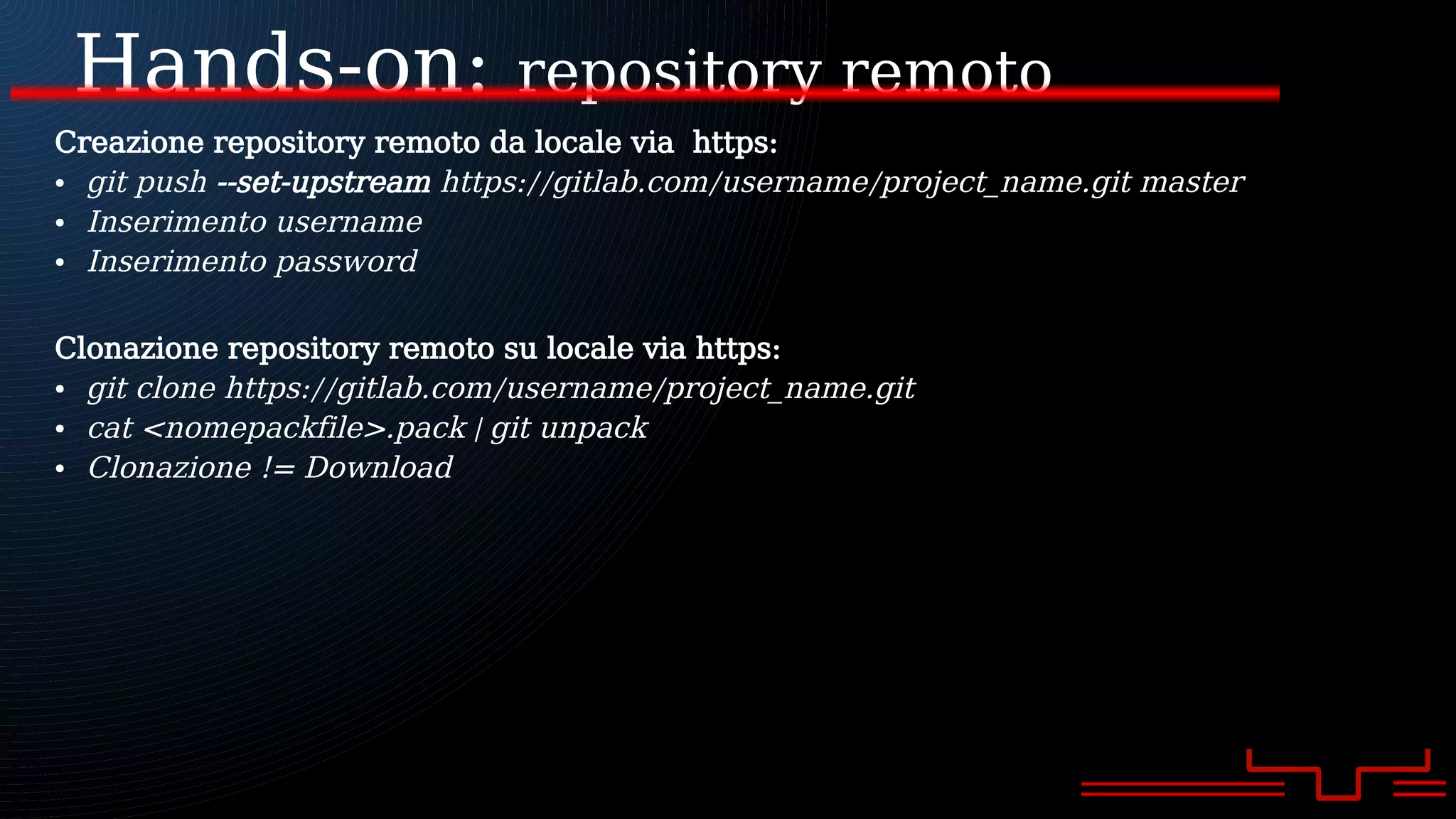 Hands-on: repository remoto
Creazione repository remoto da locale via https:
● git push --set-upstream https://gitlab.com/username/project_name.git master
● Inserimento username
● Inserimento password
Clonazione repository remoto su locale via https:
● git clone https://gitlab.com/username/project_name.git
● cat <nomepackfile>.pack | git unpack
● Clonazione != Download
 