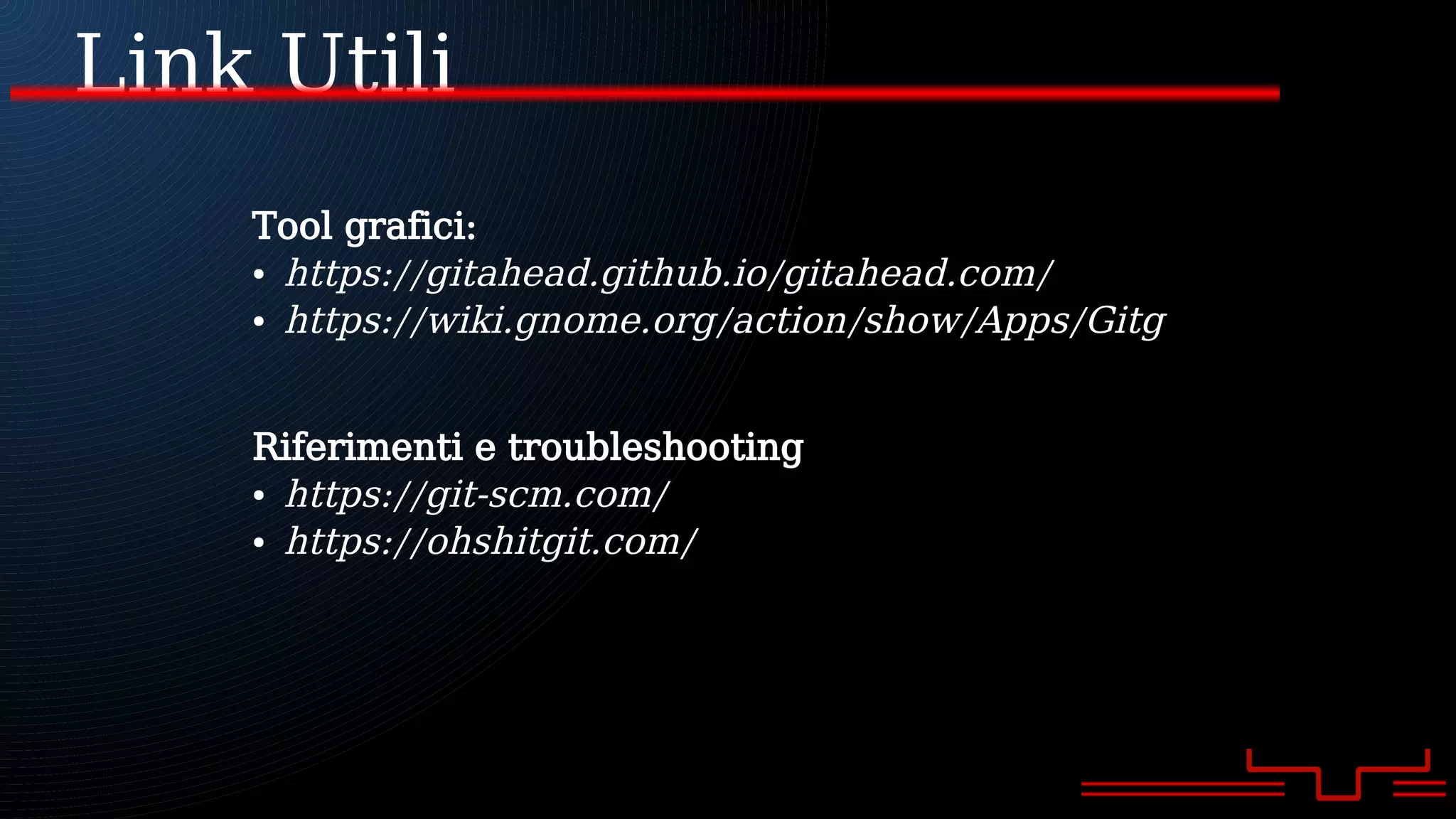 Link Utili
Tool grafici:
● https://gitahead.github.io/gitahead.com/
● https://wiki.gnome.org/action/show/Apps/Gitg
Riferimenti e troubleshooting
● https://git-scm.com/
● https://ohshitgit.com/
 