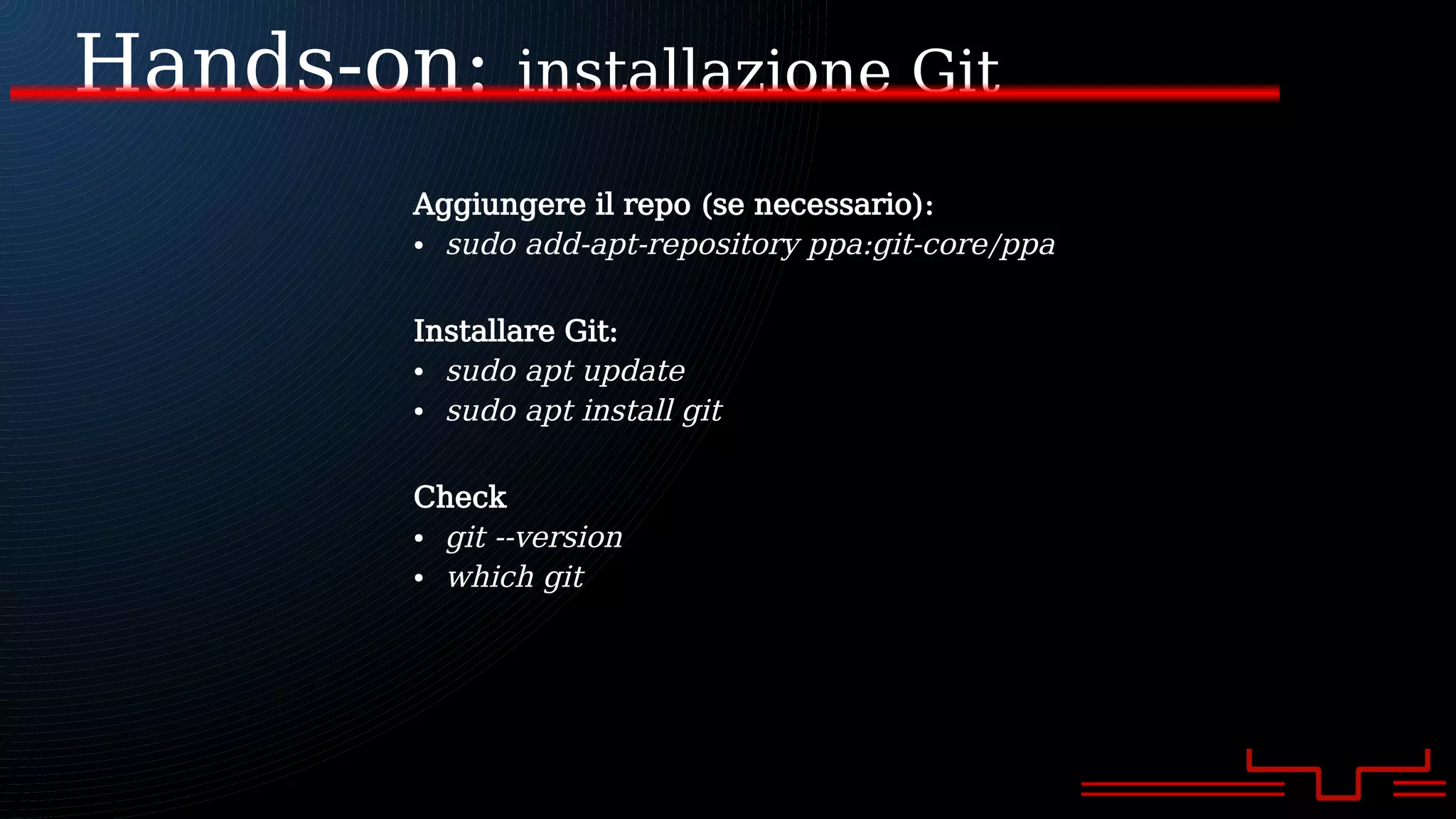 Hands-on: installazione Git
Aggiungere il repo (se necessario):
● sudo add-apt-repository ppa:git-core/ppa
Installare Git:
● sudo apt update
● sudo apt install git
Check
● git --version
● which git
 