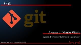 Git
A cura di Mario Vitale
System Developer & System Integrator
Napoli: NaLUG – Talk 16/05/2020
 