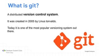 What is git?
A distributed version control system.
It was created in 2005 by Linus torvalds.
Today it is one of the most popular versioning system out
there.
 