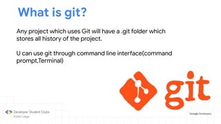 What is git?
Any project which uses Git will have a .git folder which
stores all history of the project.
U can use git through command line interface(command
prompt,Terminal)
 