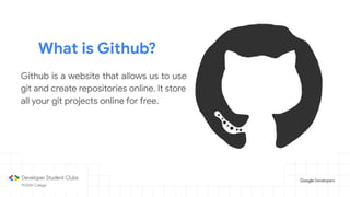 What is Github?
Github is a website that allows us to use
git and create repositories online. It store
all your git projects online for free.
 
