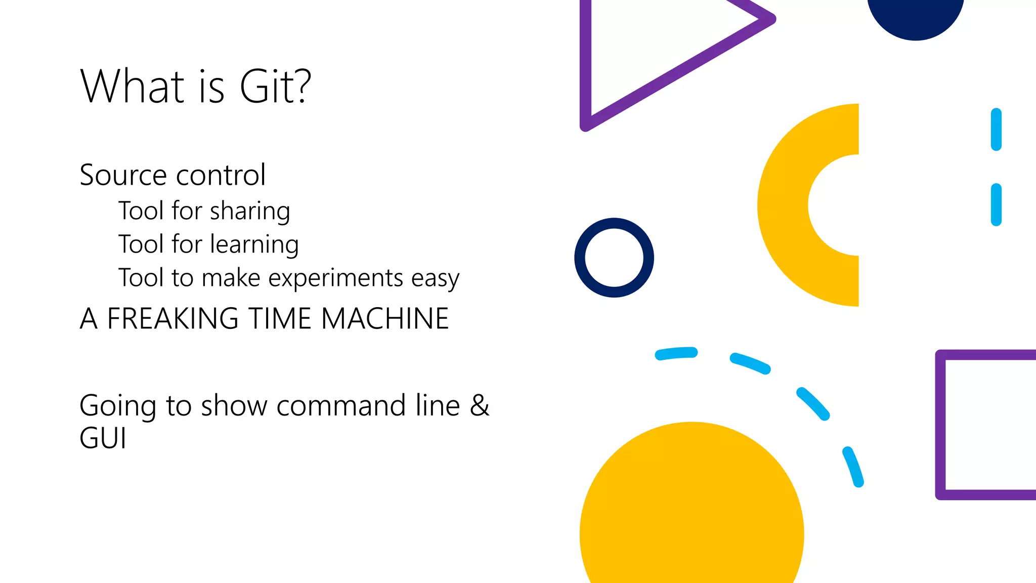What is Git?
Source control
Tool for sharing
Tool for learning
Tool to make experiments easy
A FREAKING TIME MACHINE
Going to show command line &
GUI
 