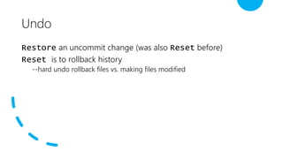 Undo
Restore an uncommit change (was also Reset before)
Reset is to rollback history
--hard undo rollback files vs. making files modified
 