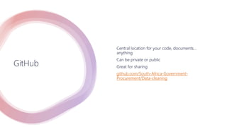 GitHub
Central location for your code, documents…
anything
Can be private or public
Great for sharing
github.com/South-Africa-Government-
Procurement/Data-cleaning
 